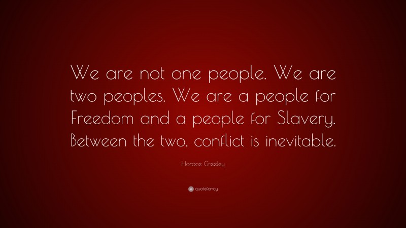 Horace Greeley Quote: “We are not one people. We are two peoples. We are a people for Freedom and a people for Slavery. Between the two, conflict is inevitable.”