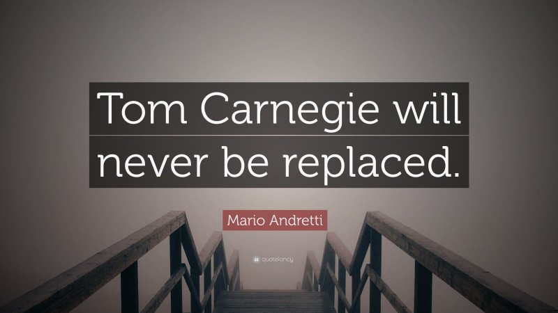 Mario Andretti Quote: “Tom Carnegie will never be replaced.”