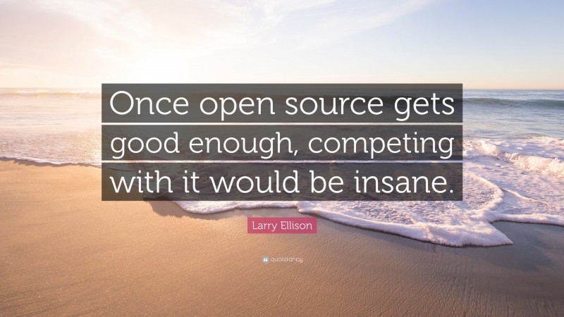 Larry Ellison Quote: “Once open source gets good enough, competing with it would be insane.”