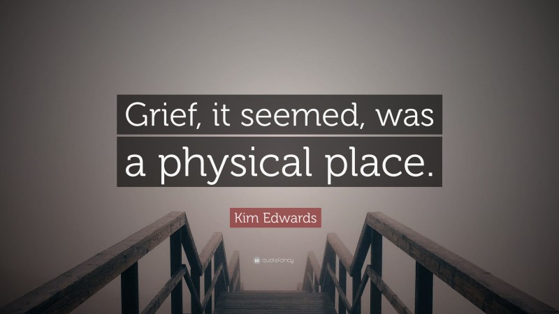 Kim Edwards Quote: “Grief, it seemed, was a physical place.”