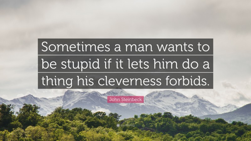John Steinbeck Quote: “Sometimes a man wants to be stupid if it lets him do a thing his cleverness forbids.”