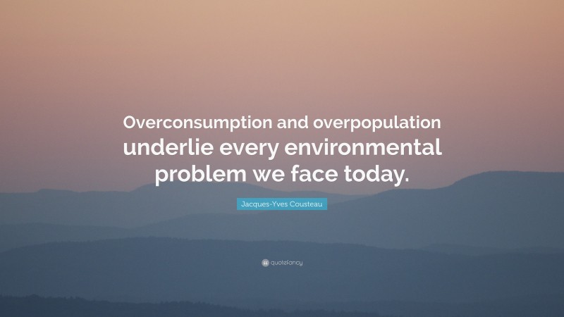 Jacques-Yves Cousteau Quote: “Overconsumption and overpopulation underlie every environmental problem we face today.”