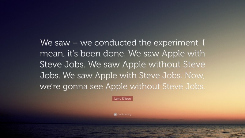 Larry Ellison Quote: “We saw – we conducted the experiment. I mean, it’s been done. We saw Apple with Steve Jobs. We saw Apple without Steve Jobs. We saw Apple with Steve Jobs. Now, we’re gonna see Apple without Steve Jobs.”