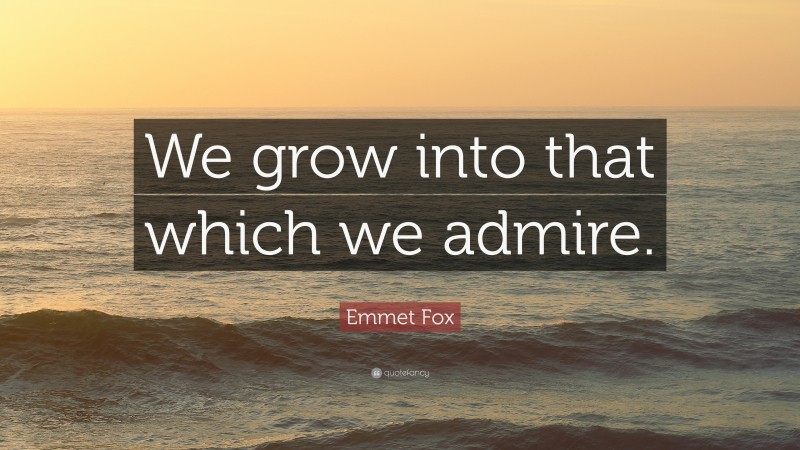 Emmet Fox Quote: “We grow into that which we admire.”