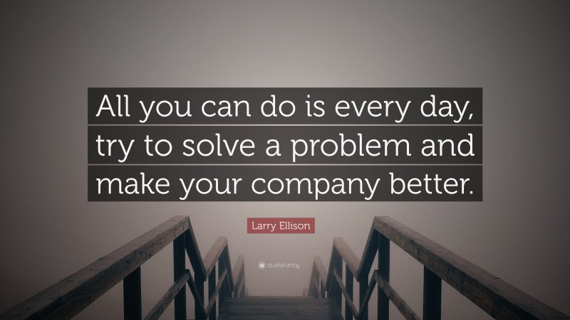 Larry Ellison Quote: “All you can do is every day, try to solve a problem and make your company better.”