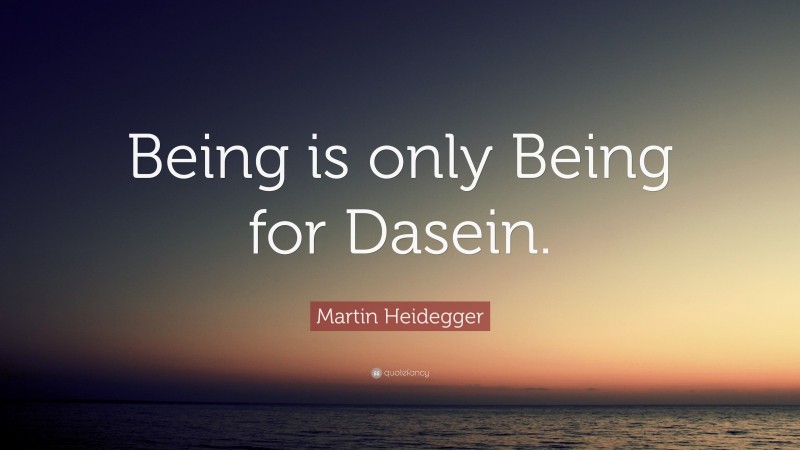 Martin Heidegger Quote: “Being is only Being for Dasein.”