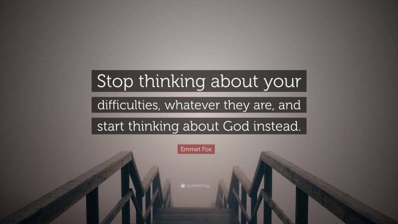 Emmet Fox Quote: “Stop thinking about your difficulties, whatever they are, and start thinking about God instead.”