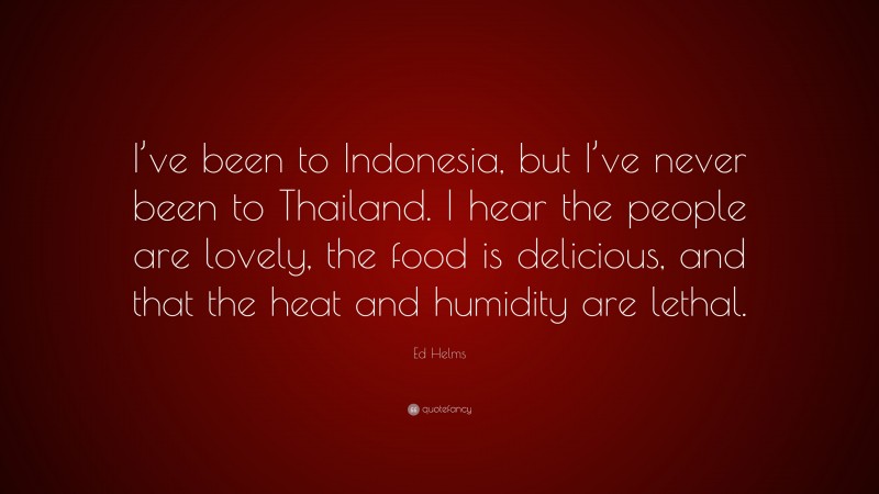 Ed Helms Quote: “I’ve been to Indonesia, but I’ve never been to Thailand. I hear the people are lovely, the food is delicious, and that the heat and humidity are lethal.”