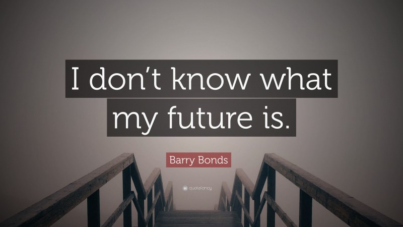 Barry Bonds Quote: “I don’t know what my future is.”