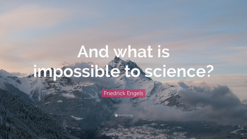Friedrick Engels Quote: “And what is impossible to science?”