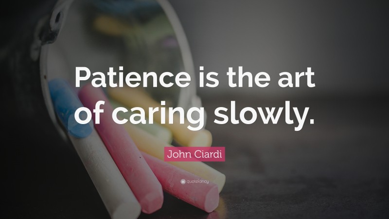 John Ciardi Quote: “Patience is the art of caring slowly.”