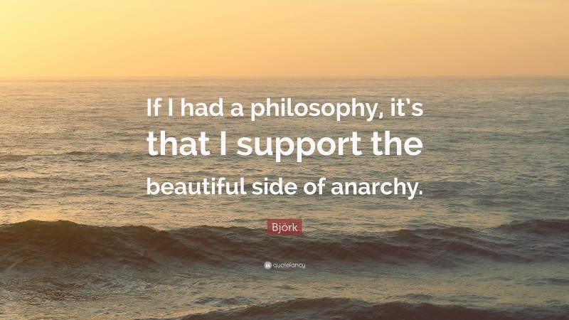 Björk Quote: “If I had a philosophy, it’s that I support the beautiful side of anarchy.”