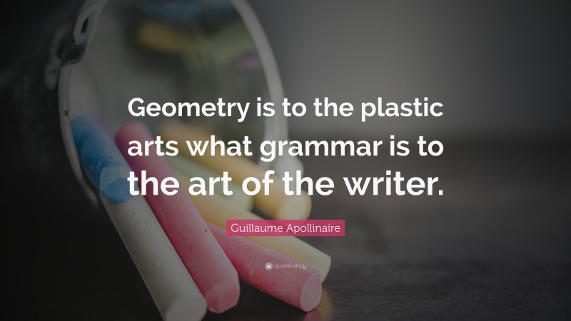Guillaume Apollinaire Quote: “Geometry is to the plastic arts what grammar is to the art of the writer.”