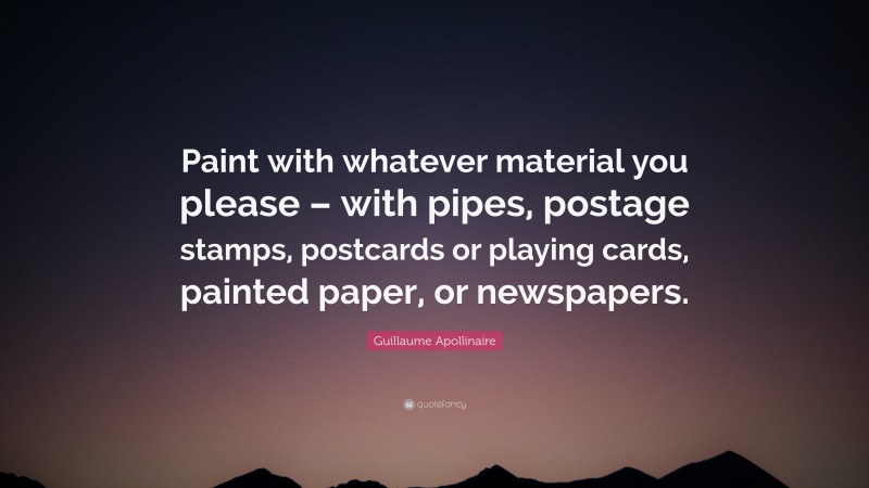 Guillaume Apollinaire Quote: “Paint with whatever material you please – with pipes, postage stamps, postcards or playing cards, painted paper, or newspapers.”