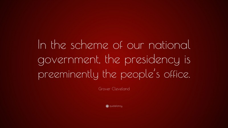Grover Cleveland Quote: “In the scheme of our national government, the presidency is preeminently the people’s office.”
