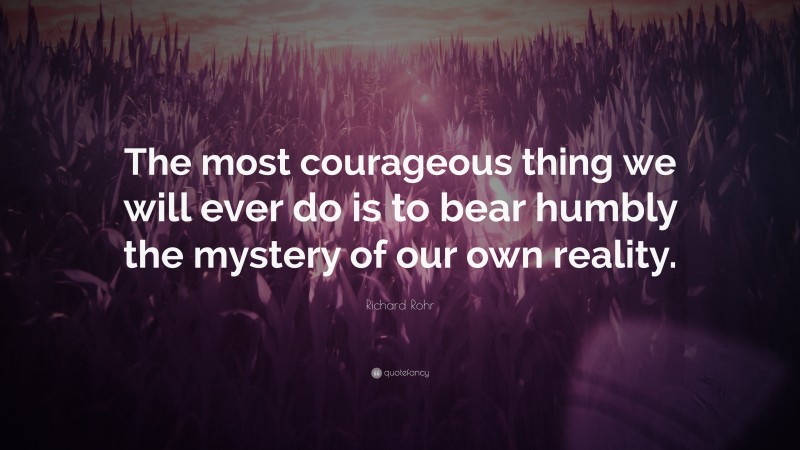 Richard Rohr Quote: “The most courageous thing we will ever do is to bear humbly the mystery of our own reality.”