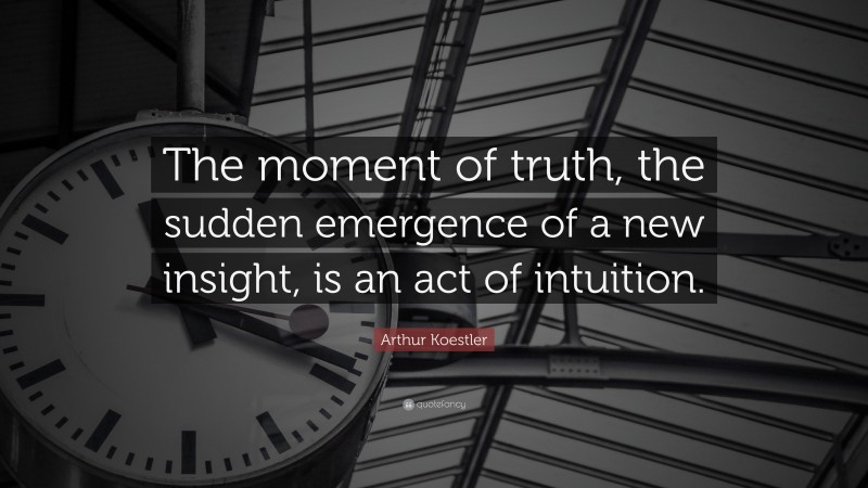 Arthur Koestler Quote: “The moment of truth, the sudden emergence of a new insight, is an act of intuition.”