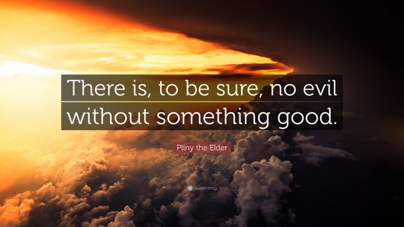 Pliny the Elder Quote: “There is, to be sure, no evil without something good.”