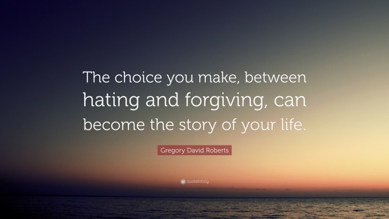 Gregory David Roberts Quote: “The choice you make, between hating and forgiving, can become the story of your life.”