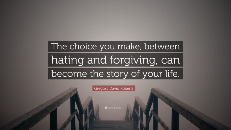 Gregory David Roberts Quote: “The choice you make, between hating and forgiving, can become the story of your life.”