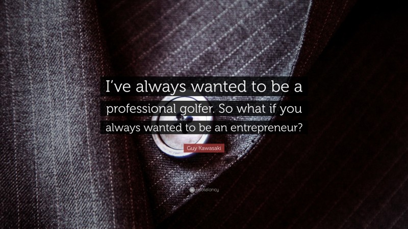Guy Kawasaki Quote: “I’ve always wanted to be a professional golfer. So what if you always wanted to be an entrepreneur?”