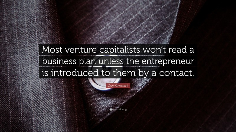 Guy Kawasaki Quote: “Most venture capitalists won’t read a business plan unless the entrepreneur is introduced to them by a contact.”