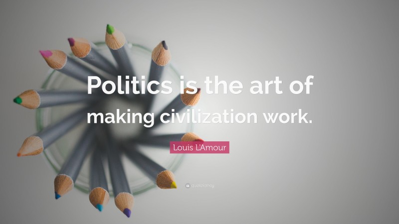 Louis L'Amour Quote: “Politics is the art of making civilization work.”