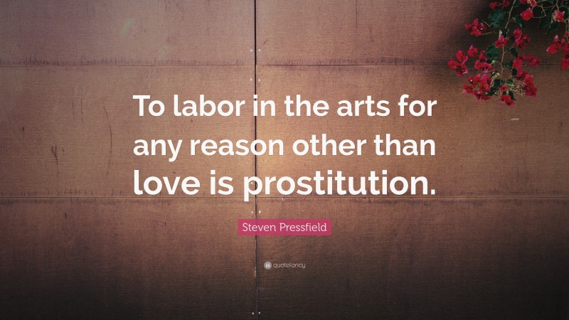 Steven Pressfield Quote: “To labor in the arts for any reason other than love is prostitution.”