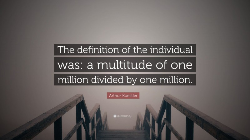 Arthur Koestler Quote: “The definition of the individual was: a multitude of one million divided by one million.”