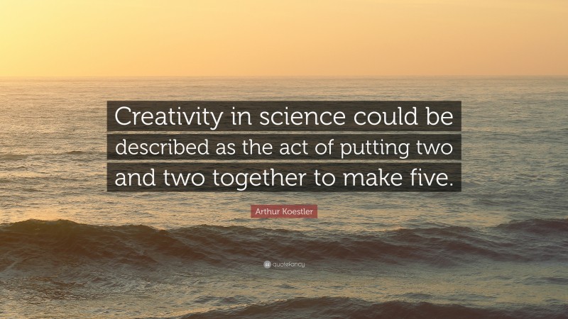 Arthur Koestler Quote: “Creativity in science could be described as the act of putting two and two together to make five.”
