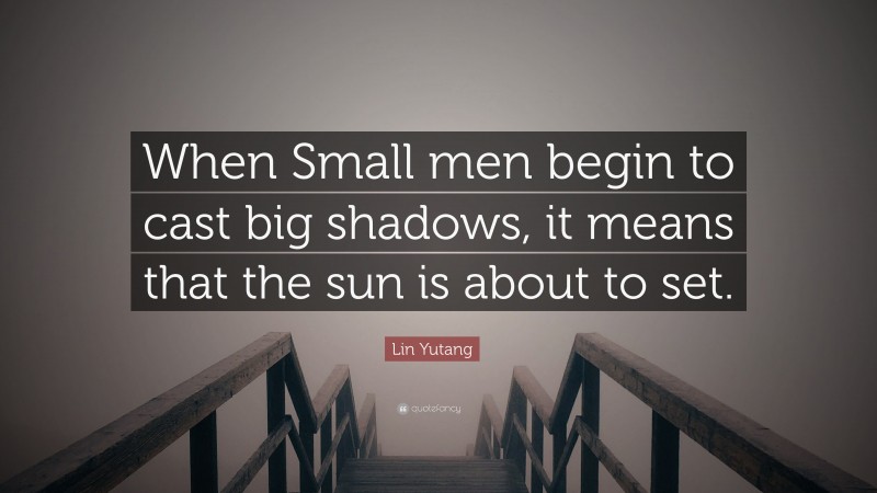 Lin Yutang Quote: “When Small men begin to cast big shadows, it means that the sun is about to set.”