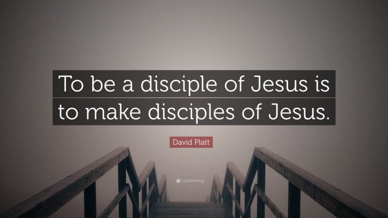 David Platt Quote: “To be a disciple of Jesus is to make disciples of Jesus.”