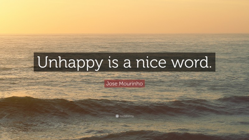 Jose Mourinho Quote: “Unhappy is a nice word.”