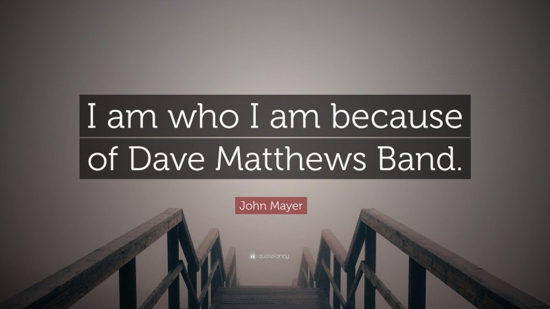 John Mayer Quote: “I am who I am because of Dave Matthews Band.”