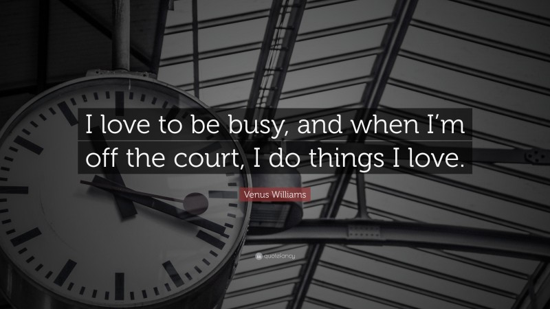 Venus Williams Quote: “I love to be busy, and when I’m off the court, I do things I love.”