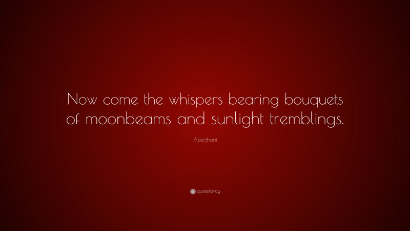 Aberjhani Quote: “Now come the whispers bearing bouquets of moonbeams and sunlight tremblings.”