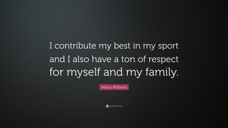 Venus Williams Quote: “I contribute my best in my sport and I also have a ton of respect for myself and my family.”