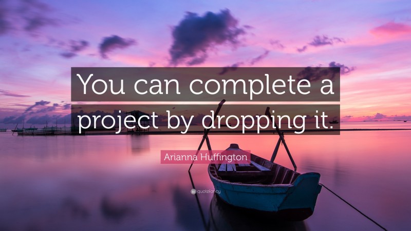 Arianna Huffington Quote: “You can complete a project by dropping it.”
