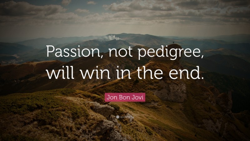Jon Bon Jovi Quote: “Passion, not pedigree, will win in the end.”