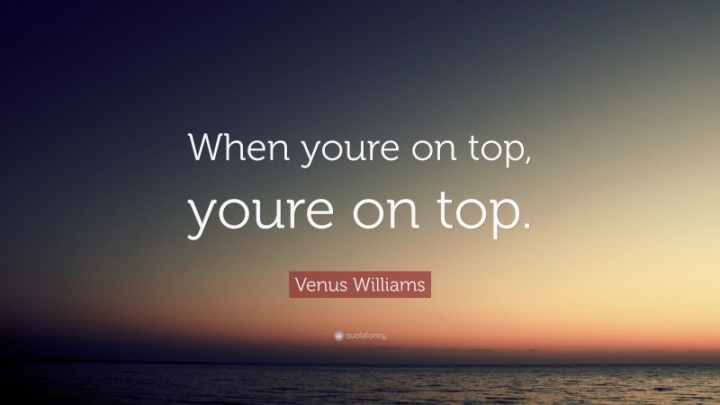 Venus Williams Quote: “When youre on top, youre on top.”