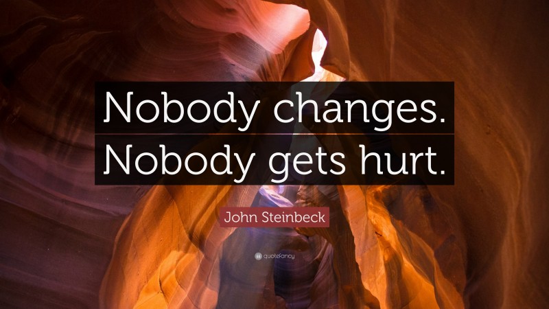 John Steinbeck Quote: “Nobody changes. Nobody gets hurt.”