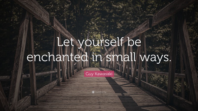 Guy Kawasaki Quote: “Let yourself be enchanted in small ways.”