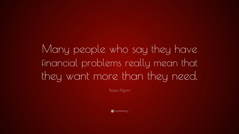 Peace Pilgrim Quote: “Many people who say they have financial problems really mean that they want more than they need.”