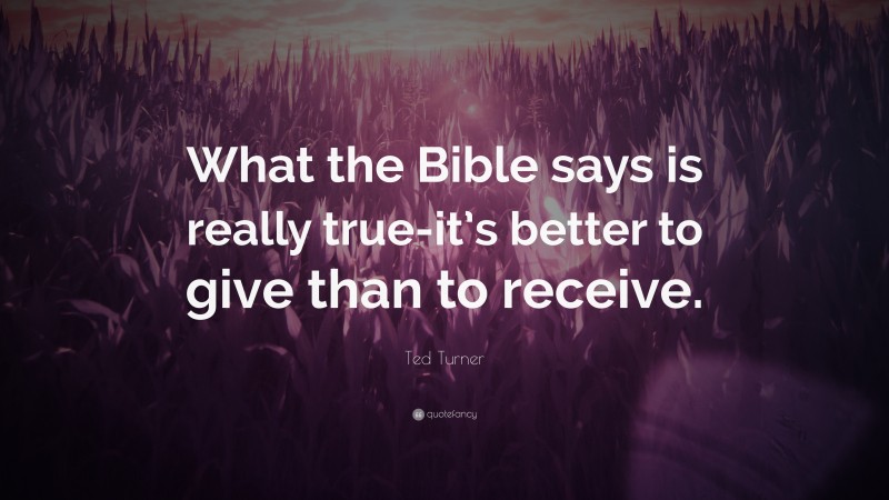 Ted Turner Quote: “What the Bible says is really true-it’s better to give than to receive.”