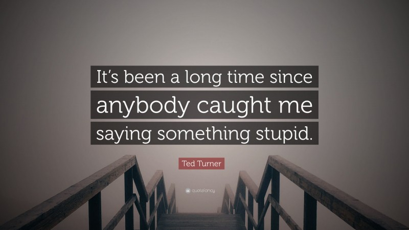 Ted Turner Quote: “It’s been a long time since anybody caught me saying something stupid.”