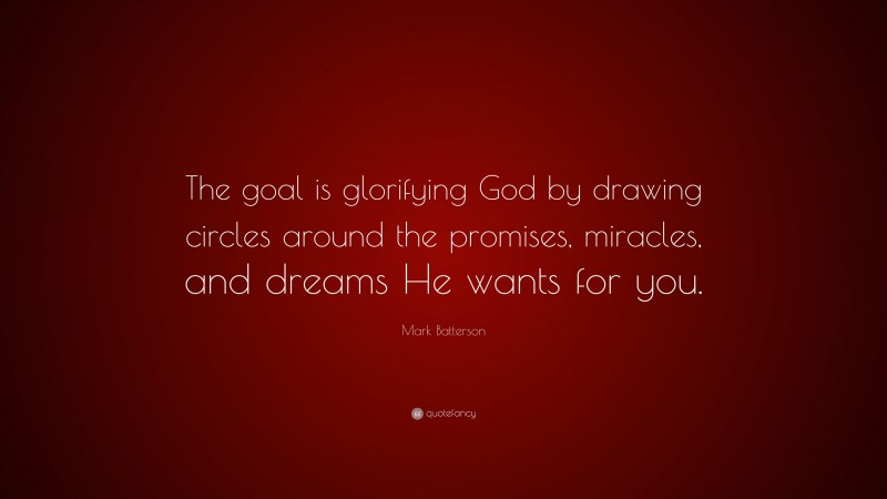 Mark Batterson Quote: “The goal is glorifying God by drawing circles around the promises, miracles, and dreams He wants for you.”