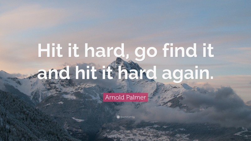 Arnold Palmer Quote: “Hit it hard, go find it and hit it hard again.”