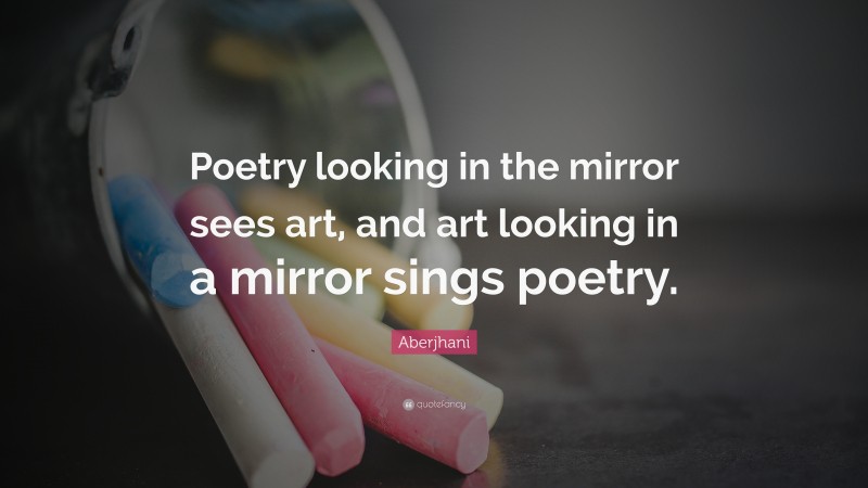 Aberjhani Quote: “Poetry looking in the mirror sees art, and art looking in a mirror sings poetry.”