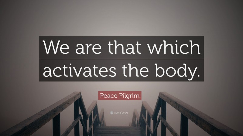 Peace Pilgrim Quote: “We are that which activates the body.”