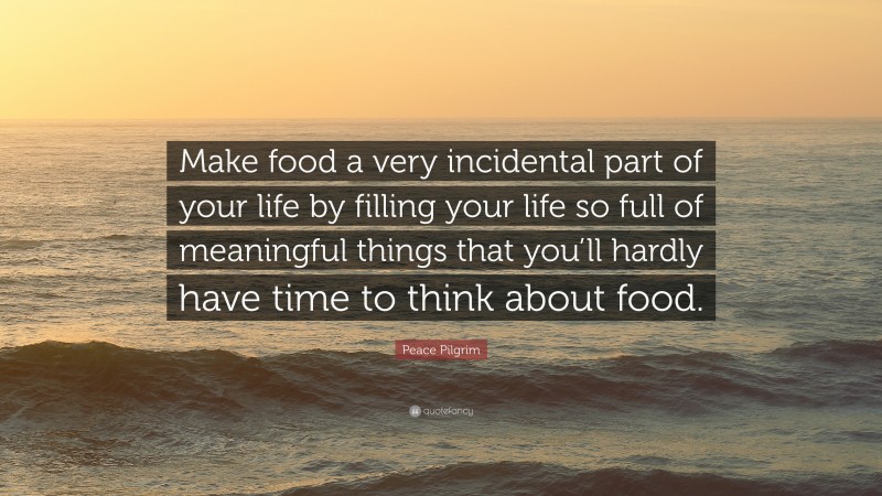 Peace Pilgrim Quote: “Make food a very incidental part of your life by filling your life so full of meaningful things that you’ll hardly have time to think about food.”